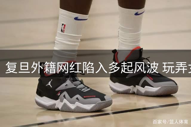 复旦外籍网红陷入多起风波 玩弄女性与虚假人设遭曝光