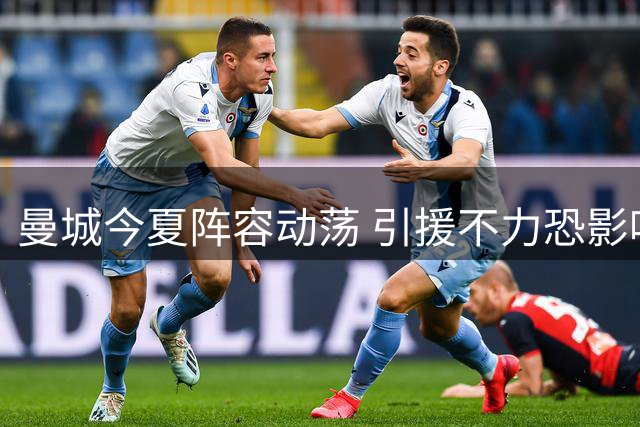 曼城今夏阵容动荡 引援不力恐影响新赛季