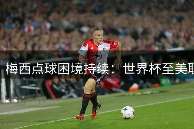 梅西点球困境持续：世界杯至美职联屡失良机
