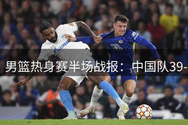男篮热身赛半场战报：中国队39-43落后新西兰 赵嘉义外线手感火热