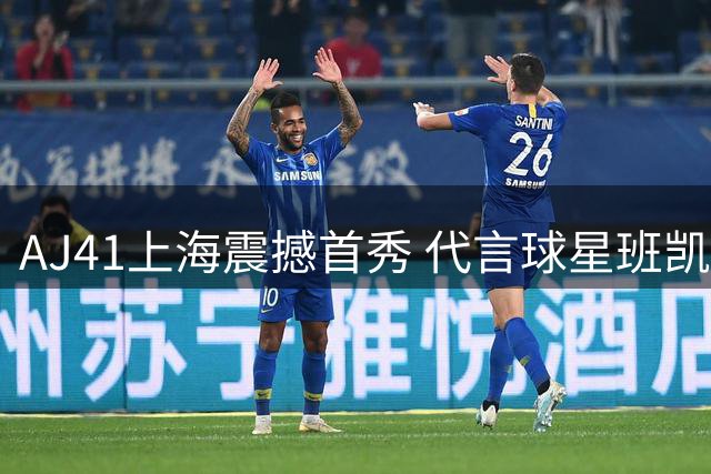 AJ41上海震撼首秀 代言球星班凯罗卡斯尔助阵